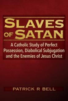 Slaves of Satan : A Catholic Analysis of Perfect Possession, Diabolical Subjugation, and the Enemies of Jesus Christ