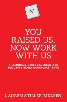 You Raised Us, Now Work With Us : Millennials, Career Success, and Building Strong Workplace Teams