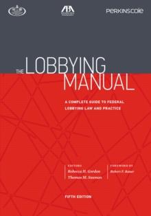 The Lobbying Manual : A Complete Guide to Federal Lobbying Law and Practice, Fifth Edition