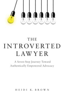 The Introverted Lawyer: A Seven-Step Journey Toward Authentically Empowered Advocacy : A Seven-Step Journey Toward Authentically Empowered Advocacy