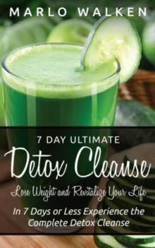 7 Day Ultimate Detox Cleanse: Lose Weight and Revitalize Your Life : In 7 Days or Less Experience the Complete Detox Cleanse