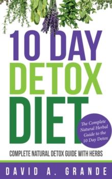 10 Day Detox Diet: Complete Natural Detox Guide with Herbs : The Complete Natural Herbal Guide to the 10 Day Detox