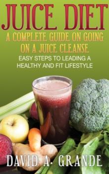 Juice Diet: A Complete Guide on Going on a Juice Cleanse : Easy Steps to Leading a Healthy and Fit Lifestyle