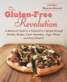 The Gluten-Free Revolution : A Balanced Guide to a Gluten-Free Lifestyle through Healthy Recipes, Green Smoothies, Yoga, Pilates, and Easy Desserts!