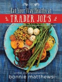 The Eat Your Way Healthy at Trader Joe's Cookbook : Over 75 Easy, Delicious Recipes for Every Meal