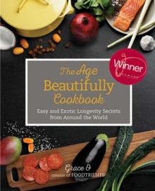 The Age Beautifully Cookbook : Easy and Exotic Longevity Secrets from Around the World