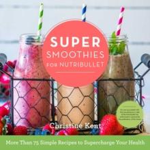 Super Smoothies for NutriBullet : More Than 75 Simple Recipes to Supercharge Your Health