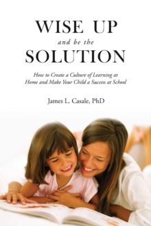 Wise Up and Be the Solution : How to Create a Culture of Learning at Home and Make Your Child a Success in School