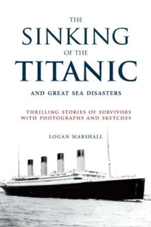 The Sinking of the Titanic and Great Sea Disasters : Thrilling Stories of Survivors with Photographs and Sketches