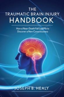 Traumatic Brain Injury Handbook : How a Near-Death Fall Led Me to Discover a New Consciousness