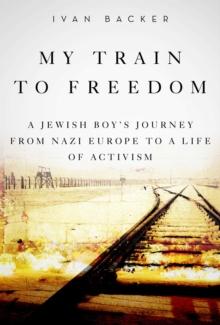 My Train to Freedom : A Jewish Boy's Journey from Nazi Europe to a Life of Activism