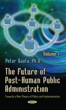 The Future of Post-Human Public Administration : Towards a New Theory of Policy and Implementation. Volume 1