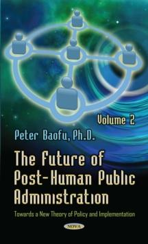 The Future of Post-Human Public Administration : Towards a New Theory of Policy and Implementation. Volume 2