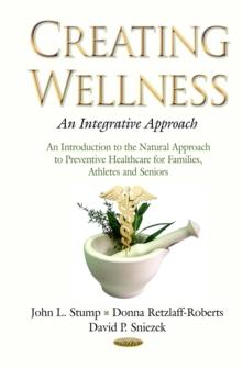 Creating Wellness : An Integrative Approach An Introduction to the Natural Approach to Preventive Healthcare for Families, Athletes and Senior's