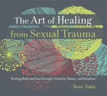 The Art of Healing from Sexual Trauma : Tending Body and Soul through Creativity, Nature, and Intuition