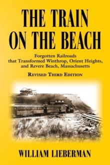 The Train on the Beach : Forgotten Railroads that Transformed Winthrop, Orient Heights, and Revere Beach, Massachusetts