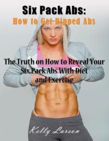 Six Pack Abs : How to Get Ripped Abs (Large Print): The Truth on How to Reveal Your Six Pack Abs with Diet and Exercise