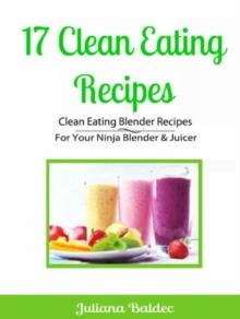 17 Clean Eating Recipes: Clean Eating Blender Recipes : For Your Ninja Blender & Juicer