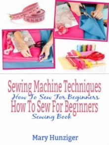 Sewing Machine Techniques: How To Sew For Beginners : How To Sew For Beginners Sewing Book