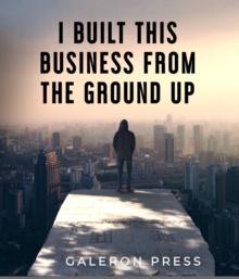 I Built This Business From The Ground Up : The Ultimate Guide to Business Success