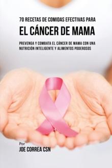 70 Recetas De Comidas Efectivas Para El C?ncer De Mama : Prevenga Y Combata El C?ncer De Mama Con una Nutrici?n Inteligente y Alimentos Poderosos