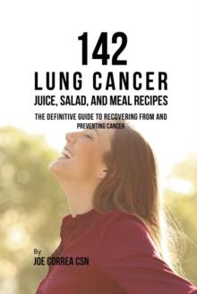 142 Lung Cancer Juice, Salad, and Meal Recipes : The Definitive Guide to Recovering from and Preventing Cancer