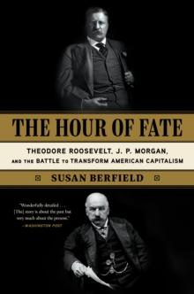 The Hour of Fate : Theodore Roosevelt, J.P. Morgan, and the Battle to Transform American Capitalism