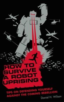 How to Survive a Robot Uprising : Tips on Defending Yourself Against the Coming Rebellion