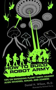 How to Build a Robot Army : Tips on Defending Planet Earth Against Alien Invaders, Ninjas, and Zombies