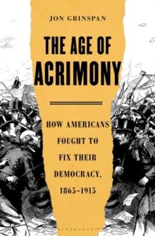 The Age of Acrimony : How Americans Fought to Fix Their Democracy, 1865-1915