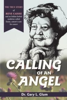 Calling of an Angel : The True Story of Rene Caisse and an Indian Herbal Medicine Called Essaic, Nature's Cure for Cancer