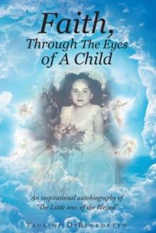 Faith, Through The Eyes of A Child : An inspirational autobiography of "The Little one, of the Blessed"