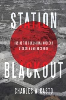 Station Blackout : Inside the Fukushima Nuclear Disaster and Recovery