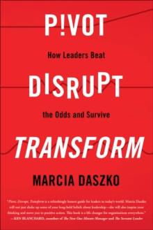 Pivot, Disrupt, Transform : How Leaders Beat the Odds and Survive