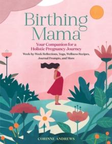 Birthing Mama : Your Companion for a Holistic Pregnancy Journey with Week-by-Week Reflections, Yoga, Wellness Recipes, Journal Prompts, and More