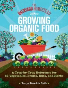 The Backyard Homestead Guide to Growing Organic Food : A Crop-by-Crop Reference for 62 Vegetables, Fruits, Nuts, and Herbs