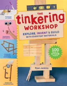 The Tinkering Workshop : Explore, Invent & Build with Everyday Materials; 100 Hands-On STEAM Projects