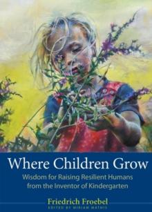 Where Children Grow : Wisdom for Raising Resilient Humans from the Inventor of Kindergarten