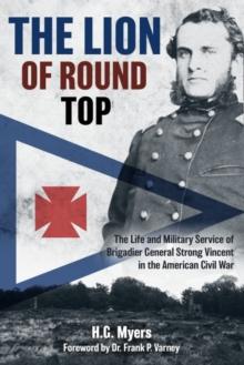 The Lion of Round Top : The Life and Military Service of Brigadier General Strong Vincent in the American Civil War