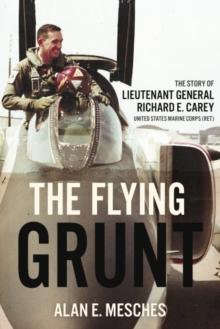 The Flying Grunt : The Story of Lieutenant General Richard E. Carey, United States Marine Corps (Ret)