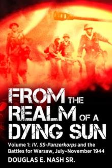 From the Realm of a Dying Sun : Volume I - IV. SS-Panzerkorps and the Battles for Warsaw, JulyNovember 1944