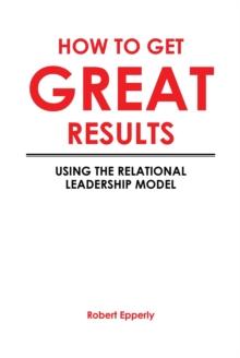 How to Get Great Results : Using the Relational Leadership Model