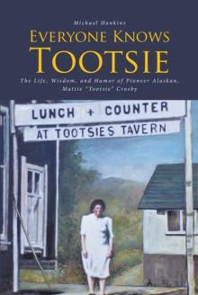 Everyone Knows Tootsie : The Life, Wisdom, and Humor of Pioneer Alaskan, Mattie "Tootsie" Crosby