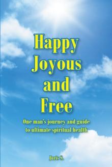 Happy Joyous and Free : One man's journey and guide to ultimate Spiritual health