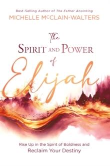 The Spirit and Power of Elijah : Rise Up in the Spirit of Boldness and Reclaim Your Destiny