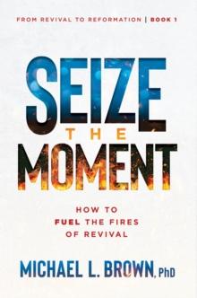 Seize the Moment : How to Fuel the Fires of Revival