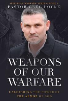 Weapons of Our Warfare : Unleashing the Power of the Armor of God