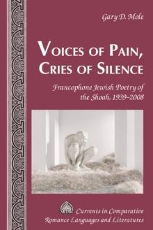 Voices of Pain, Cries of Silence : Francophone Jewish Poetry of the Shoah, 1939-2008