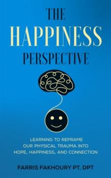 The Happiness Perspective : Learning to Reframe Our Physical Trauma into Hope, Happiness and Connection