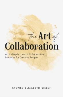 The Art of Collaboration : An In-Depth Look at Creative Practices for Creative People